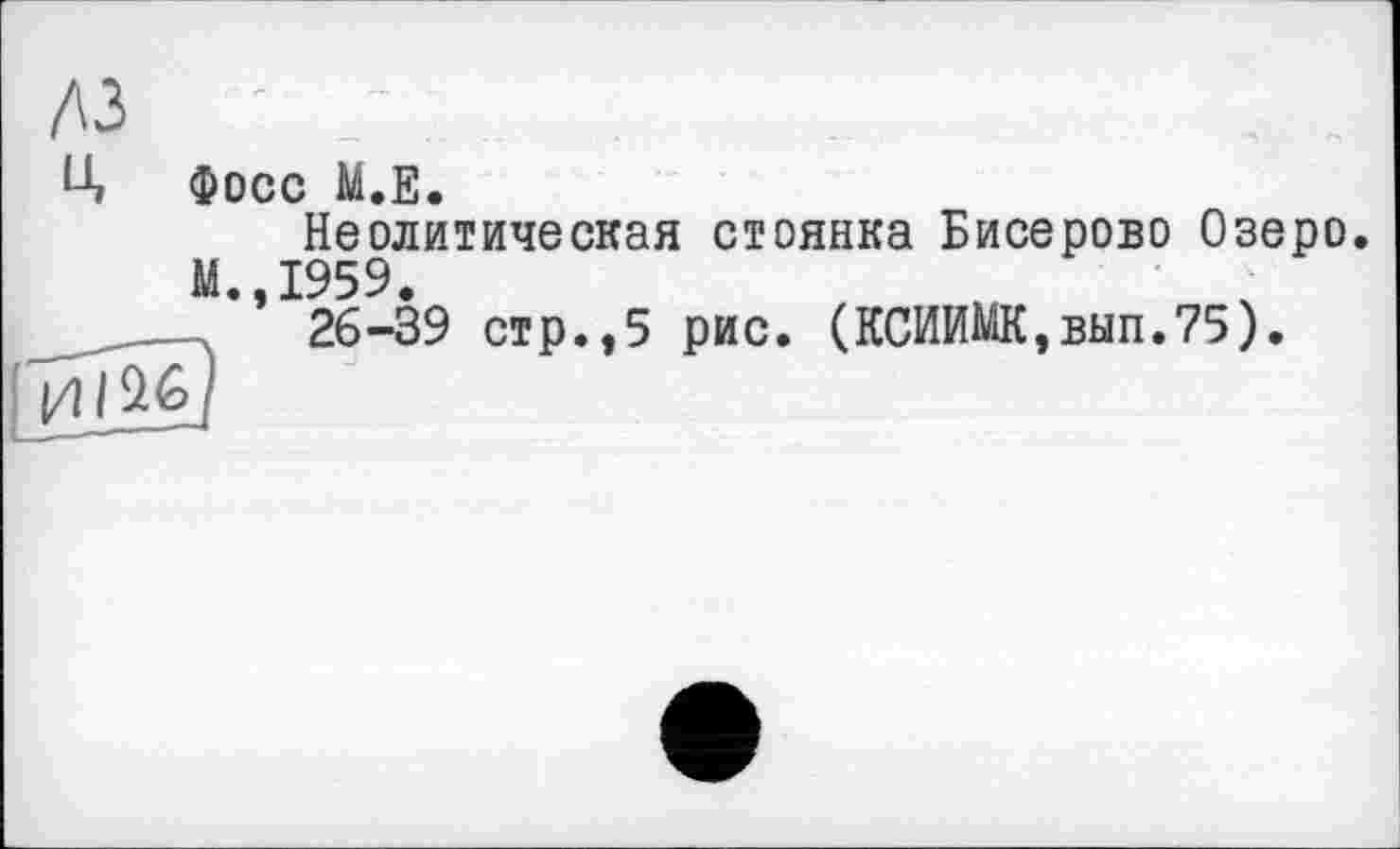 ﻿лз
(Л Фосс М.Е.
Неолитическая стоянка Бисерово Озеро. М.,1959.
_____Л 26-39 стр.,5 рис. (КСИИШ£,вып.75).